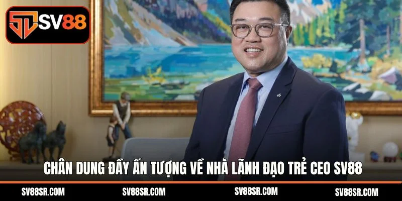 Chân dung đầy ấn tượng về nhà lãnh đạo trẻ Ceo SV88