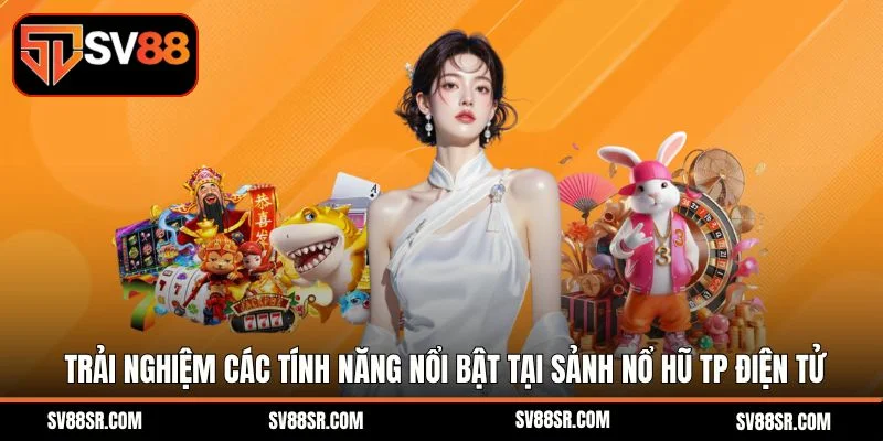 Trải nghiệm các tính năng nổi bật tại Sảnh nổ hũ TP điện tử